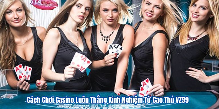 Cách Chơi Casino Luôn Thắng Kinh Nghiệm Từ Cao Thủ VZ99 1 Cách Chơi Casino Luôn Thắng Kinh Nghiệm Từ Cao Thủ VZ99